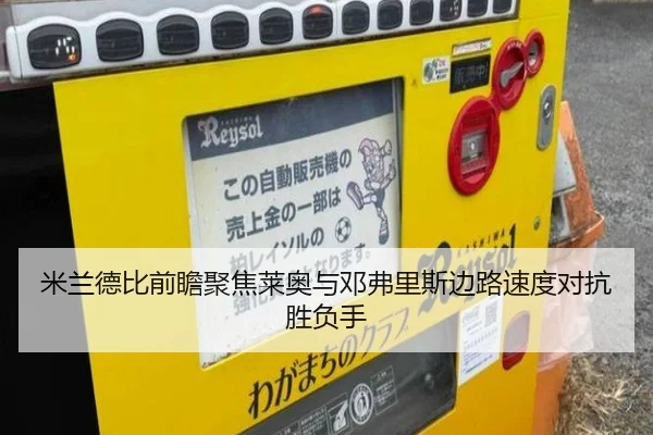 米兰德比前瞻聚焦莱奥与邓弗里斯边路速度对抗胜负手（kaiyun）