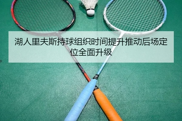 湖人里夫斯持球组织时间提升推动后场定位全面升级