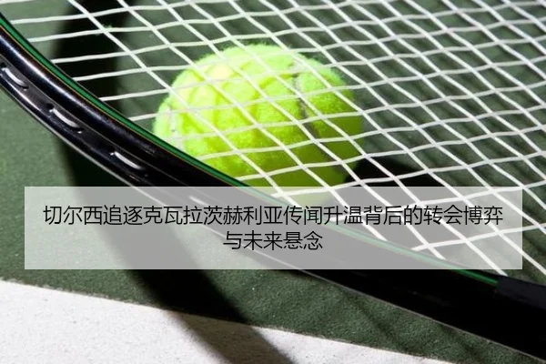 切尔西追逐克瓦拉茨赫利亚传闻升温背后的转会博弈与未来悬念
