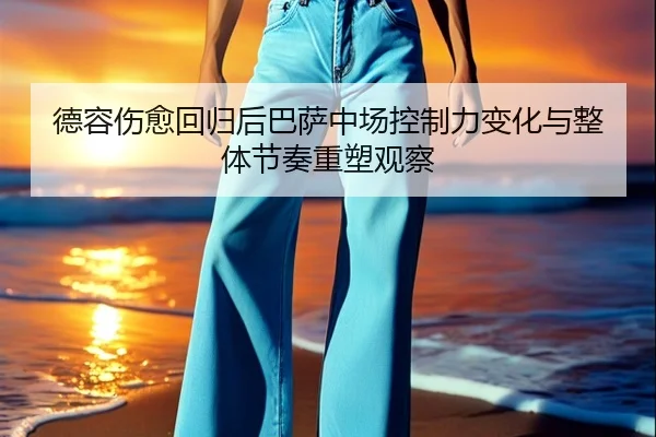 德容伤愈回归后巴萨中场控制力变化与整体节奏重塑观察