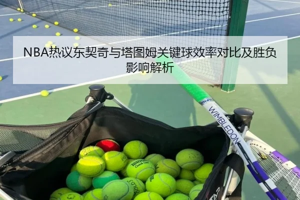 NBA热议东契奇与塔图姆关键球效率对比及胜负影响解析 - kaiyun