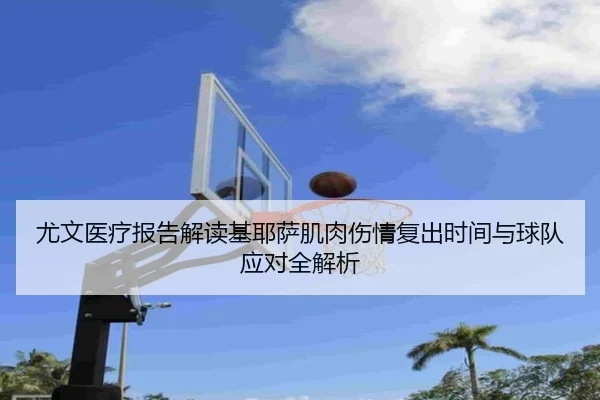 尤文医疗报告解读基耶萨肌肉伤情复出时间与球队应对全解析