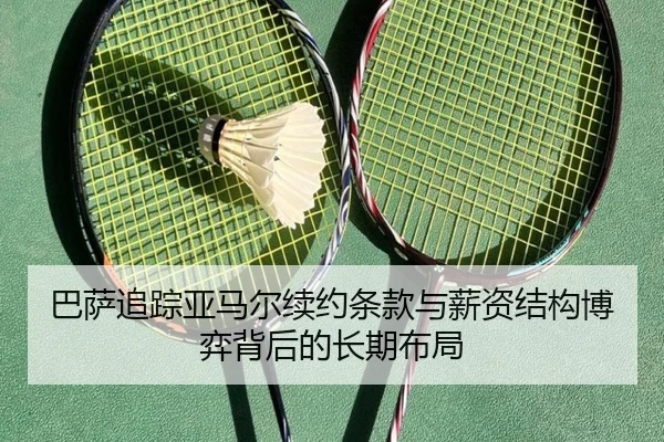 巴萨追踪亚马尔续约条款与薪资结构博弈背后的长期布局（kaiyun）