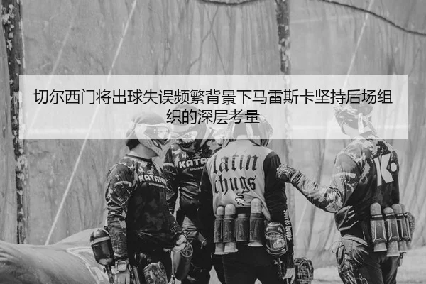 切尔西门将出球失误频繁背景下马雷斯卡坚持后场组织的深层考量（kaiyun）